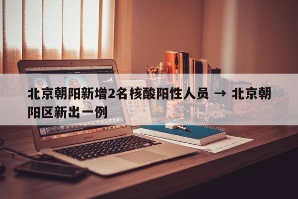 北京朝阳新增2名核酸阳性人员 → 北京朝阳区新出一例