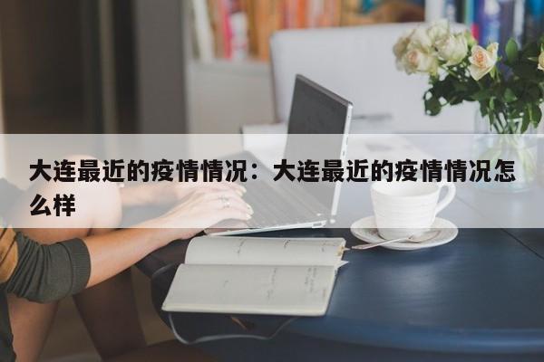 大连最近的疫情情况:大连最近的疫情情况怎么样