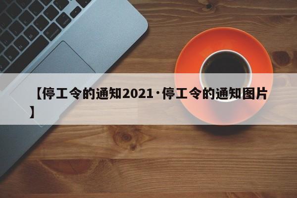 【停工令的通知2021·停工令的通知图片】