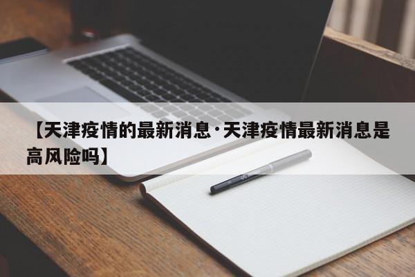 【天津疫情的最新消息·天津疫情最新消息是高风险吗】