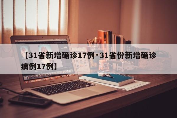 【31省新增确诊17例·31省份新增确诊病例17例】