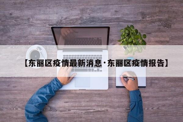 【东丽区疫情最新消息·东丽区疫情报告】