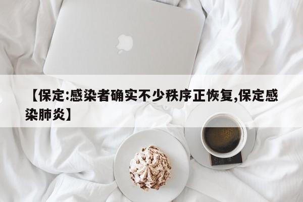 【保定:感染者确实不少秩序正恢复,保定感染肺炎】